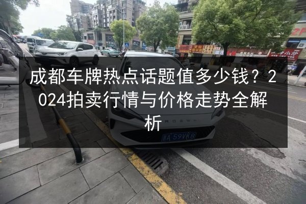 成都车牌热点话题值多少钱?2024拍卖行情与价格走势全解析 第3张 成都车牌热点话题值多少钱?2024拍卖行情与价格走势全解析 第3张