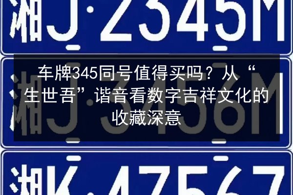 车牌345同号值得买吗?从“生世吾”谐音看数字吉祥文化的收藏深意 第3张 车牌345同号值得买吗?从“生世吾”谐音看数字吉祥文化的收藏深意 第3张