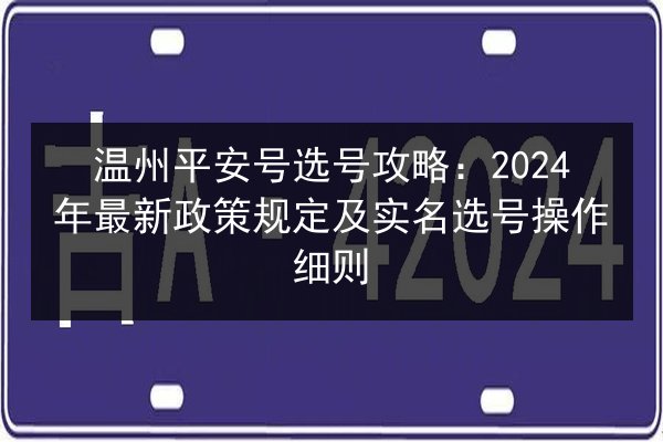 温州平安号选号攻略:2024年最新政策规定及实名选号操作细则 第3张 温州平安号选号攻略:2024年最新政策规定及实名选号操作细则 第3张