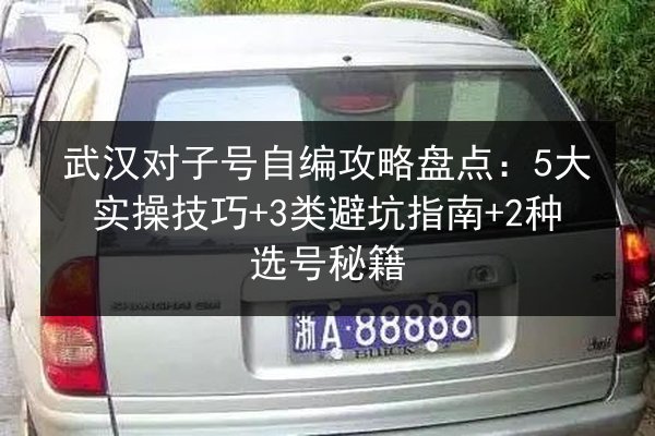 武汉对子号自编攻略盘点：5大实操技巧+3类避坑指南+2种选号秘籍 第2张