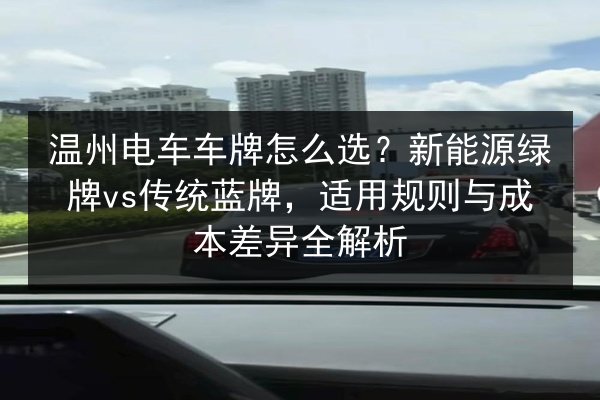 温州电车车牌怎么选?新能源绿牌vs传统蓝牌,适用规则与成本差异全解析 第3张 温州电车车牌怎么选?新能源绿牌vs传统蓝牌,适用规则与成本差异全解析 第3张