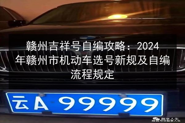 赣州吉祥号自编攻略：2024年赣州市机动车选号新规及自编流程规定 第2张