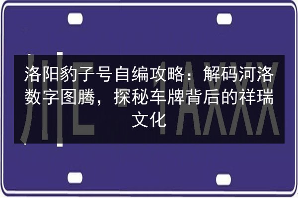 洛阳豹子号自编攻略:解码河洛数字图腾,探秘车牌背后的祥瑞文化 第2张 洛阳豹子号自编攻略:解码河洛数字图腾,探秘车牌背后的祥瑞文化 第2张