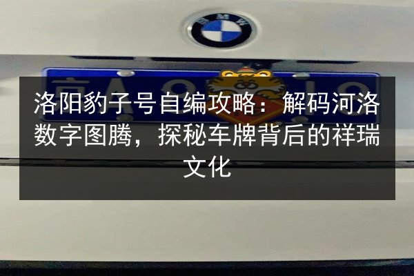 洛阳豹子号自编攻略:解码河洛数字图腾,探秘车牌背后的祥瑞文化 第3张 洛阳豹子号自编攻略:解码河洛数字图腾,探秘车牌背后的祥瑞文化 第3张