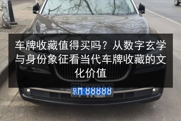 车牌收藏值得买吗？从数字玄学与身份象征看当代车牌收藏的文化价值