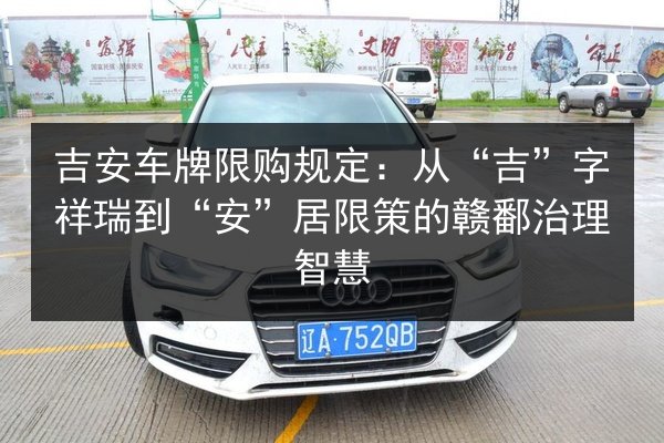 吉安车牌限购规定：从“吉”字祥瑞到“安”居限策的赣鄱治理智慧 第2张