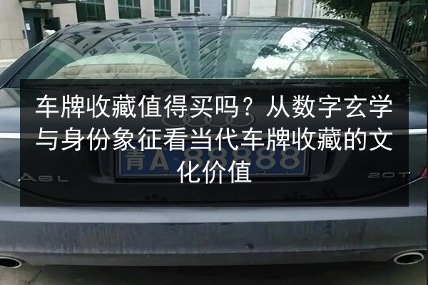 车牌收藏值得买吗?从数字玄学与身份象征看当代车牌收藏的文化价值 第2张 车牌收藏值得买吗?从数字玄学与身份象征看当代车牌收藏的文化价值 第2张