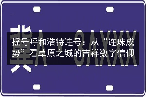摇号呼和浩特连号:从“连珠成势”看草原之城的吉祥数字信仰 第2张 摇号呼和浩特连号:从“连珠成势”看草原之城的吉祥数字信仰 第2张