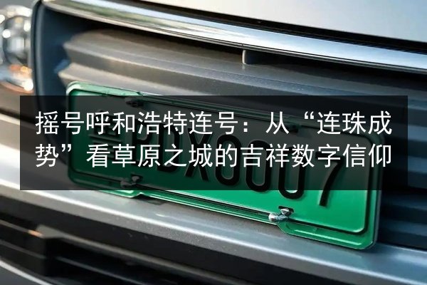 摇号呼和浩特连号:从“连珠成势”看草原之城的吉祥数字信仰 第3张 摇号呼和浩特连号:从“连珠成势”看草原之城的吉祥数字信仰 第3张