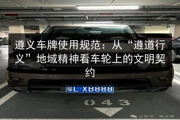 遵义车牌使用规范:从“遵道行义”地域精神看车轮上的文明契约 第3张 遵义车牌使用规范:从“遵道行义”地域精神看车轮上的文明契约 第3张