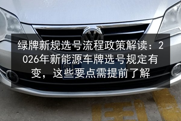绿牌新规选号流程政策解读:2026年新能源车牌选号规定有变,这些要点需提前了解 第3张 绿牌新规选号流程政策解读:2026年新能源车牌选号规定有变,这些要点需提前了解 第3张