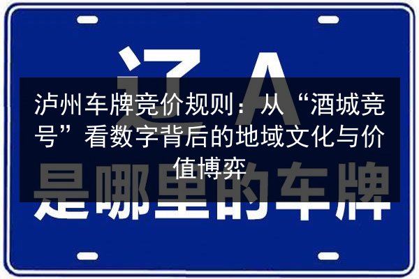 泸州车牌竞价规则:从“酒城竞号”看数字背后的地域文化与价值博弈 第2张 泸州车牌竞价规则:从“酒城竞号”看数字背后的地域文化与价值博弈 第2张