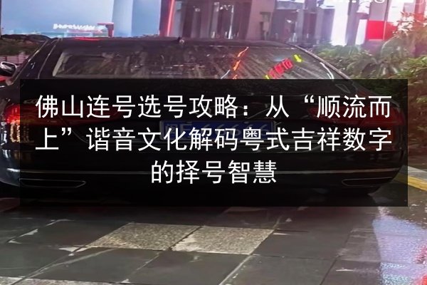佛山连号选号攻略:从“顺流而上”谐音文化解码粤式吉祥数字的择号智慧 第2张 佛山连号选号攻略:从“顺流而上”谐音文化解码粤式吉祥数字的择号智慧 第2张