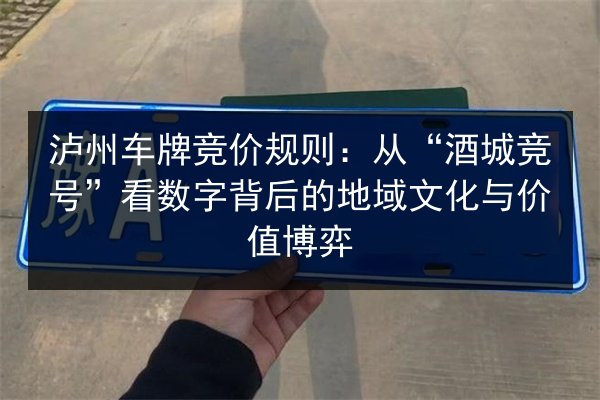 泸州车牌竞价规则:从“酒城竞号”看数字背后的地域文化与价值博弈 第3张 泸州车牌竞价规则:从“酒城竞号”看数字背后的地域文化与价值博弈 第3张