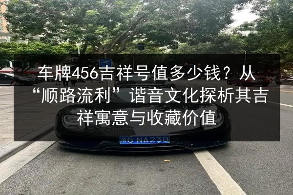 车牌456吉祥号值多少钱?从“顺路流利”谐音文化探析其吉祥寓意与收藏价值 第1张 车牌456吉祥号值多少钱?从“顺路流利”谐音文化探析其吉祥寓意与收藏价值 第1张