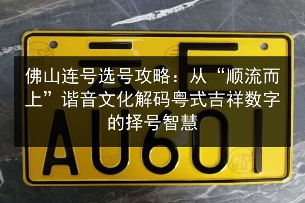 佛山连号选号攻略:从“顺流而上”谐音文化解码粤式吉祥数字的择号智慧 第3张 佛山连号选号攻略:从“顺流而上”谐音文化解码粤式吉祥数字的择号智慧 第3张