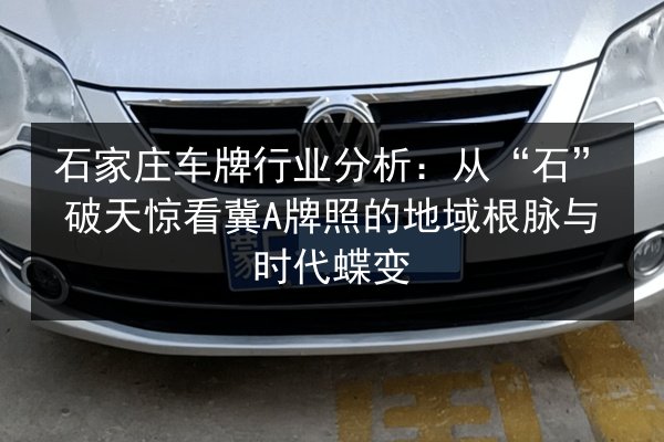 石家庄车牌行业分析:从“石”破天惊看冀A牌照的地域根脉与时代蝶变 第1张 石家庄车牌行业分析:从“石”破天惊看冀A牌照的地域根脉与时代蝶变 第1张