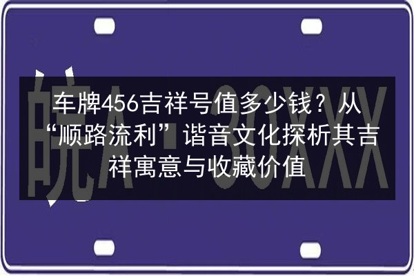 车牌456吉祥号值多少钱?从“顺路流利”谐音文化探析其吉祥寓意与收藏价值 第2张 车牌456吉祥号值多少钱?从“顺路流利”谐音文化探析其吉祥寓意与收藏价值 第2张