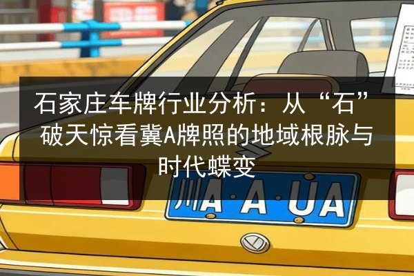 石家庄车牌行业分析:从“石”破天惊看冀A牌照的地域根脉与时代蝶变 第3张 石家庄车牌行业分析:从“石”破天惊看冀A牌照的地域根脉与时代蝶变 第3张