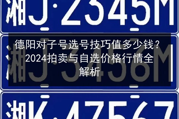德阳对子号选号技巧值多少钱?2024拍卖与自选价格行情全解析 第2张 德阳对子号选号技巧值多少钱?2024拍卖与自选价格行情全解析 第2张