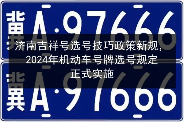 济南吉祥号选号技巧政策新规，2024年机动车号牌选号规定正式实施 第2张