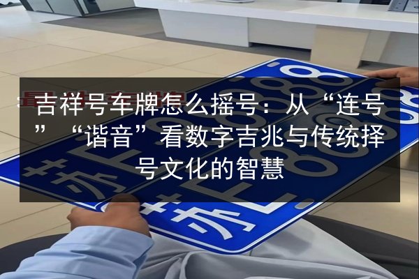 吉祥号车牌怎么摇号:从“连号”“谐音”看数字吉兆与传统择号文化的智慧 第2张 吉祥号车牌怎么摇号:从“连号”“谐音”看数字吉兆与传统择号文化的智慧 第2张