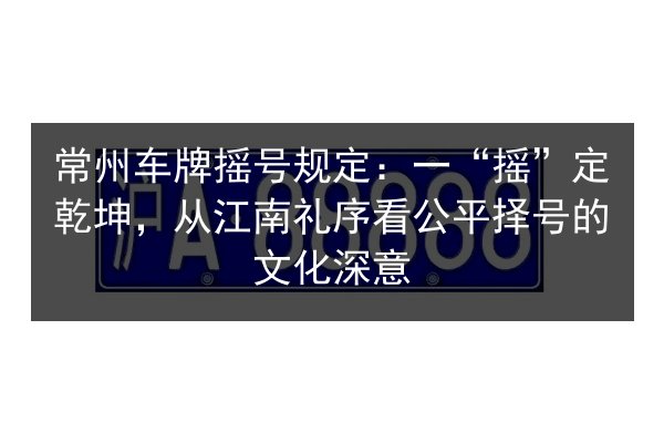 常州车牌摇号规定：一“摇”定乾坤，从江南礼序看公平择号的文化深意