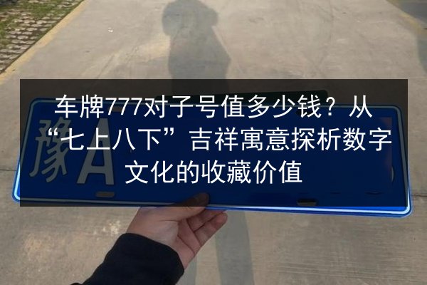 车牌777对子号值多少钱？从“七上八下”吉祥寓意探析数字文化的收藏价值 第3张