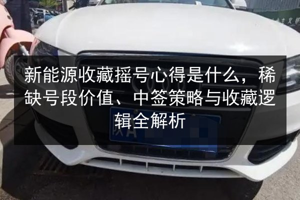 新能源收藏摇号心得是什么，稀缺号段价值、中签策略与收藏逻辑全解析 第2张