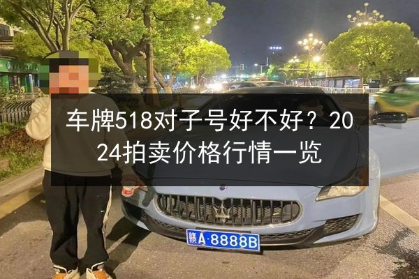 车牌518对子号好不好?2024拍卖价格行情一览 第1张 车牌518对子号好不好?2024拍卖价格行情一览 第1张