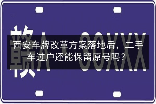 西安车牌改革方案落地后,二手车过户还能保留原号吗? 第3张 西安车牌改革方案落地后,二手车过户还能保留原号吗? 第3张