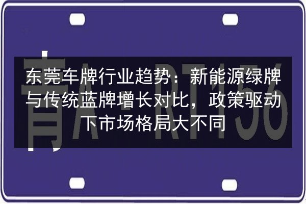 东莞车牌行业趋势：新能源绿牌与传统蓝牌增长对比，政策驱动下市场格局大不同 第2张