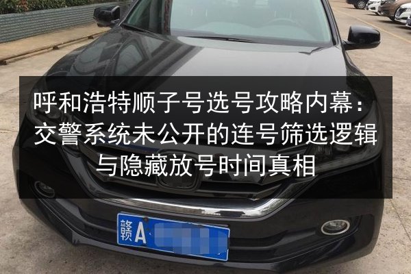 呼和浩特顺子号选号攻略内幕:交警系统未公开的连号筛选逻辑与隐藏放号时间真相 第2张 呼和浩特顺子号选号攻略内幕:交警系统未公开的连号筛选逻辑与隐藏放号时间真相 第2张