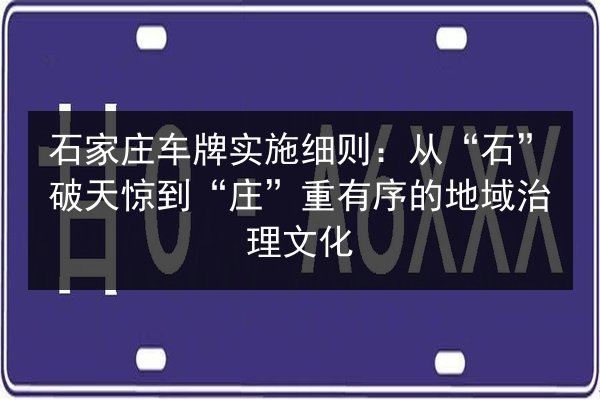 石家庄车牌实施细则：从“石”破天惊到“庄”重有序的地域治理文化 第3张