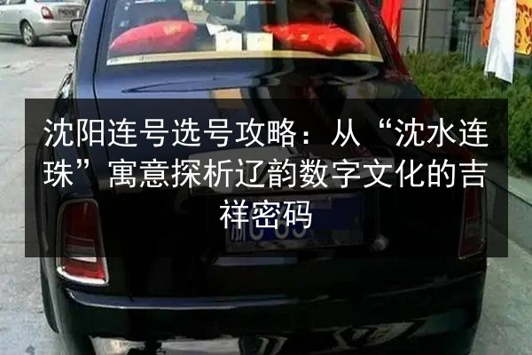 沈阳连号选号攻略:从“沈水连珠”寓意探析辽韵数字文化的吉祥密码 第2张 沈阳连号选号攻略:从“沈水连珠”寓意探析辽韵数字文化的吉祥密码 第2张