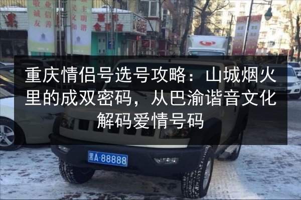 重庆情侣号选号攻略：山城烟火里的成双密码，从巴渝谐音文化解码爱情号码 第3张