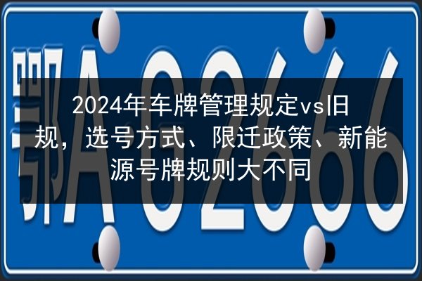 2024年车牌管理规定vs旧规,选号方式、限迁政策、新能源号牌规则大不同 第3张 2024年车牌管理规定vs旧规,选号方式、限迁政策、新能源号牌规则大不同 第3张