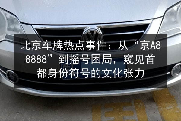 北京车牌热点事件：从“京A88888”到摇号困局，窥见首都身份符号的文化张力 第2张