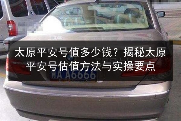 太原平安号值多少钱？揭秘太原平安号估值方法与实操要点 第2张