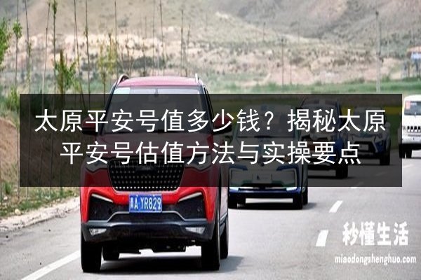 太原平安号值多少钱？揭秘太原平安号估值方法与实操要点 第3张