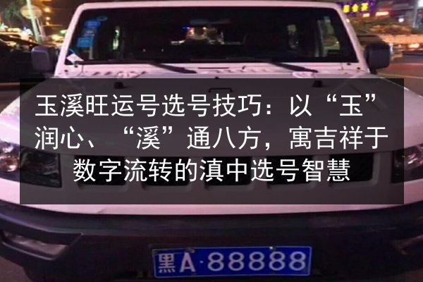 玉溪旺运号选号技巧:以“玉”润心、“溪”通八方,寓吉祥于数字流转的滇中选号智慧 第2张 玉溪旺运号选号技巧:以“玉”润心、“溪”通八方,寓吉祥于数字流转的滇中选号智慧 第2张