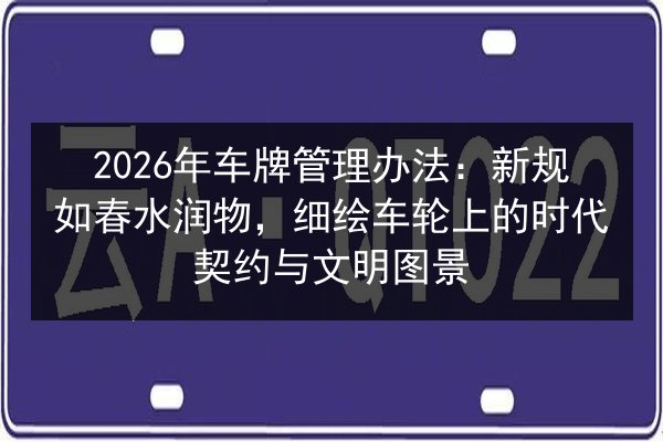 2026年车牌管理办法:新规如春水润物,细绘车轮上的时代契约与文明图景 第2张 2026年车牌管理办法:新规如春水润物,细绘车轮上的时代契约与文明图景 第2张