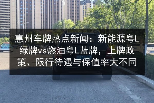 惠州车牌热点新闻:新能源粤L绿牌vs燃油粤L蓝牌,上牌政策、限行待遇与保值率大不同 第2张 惠州车牌热点新闻:新能源粤L绿牌vs燃油粤L蓝牌,上牌政策、限行待遇与保值率大不同 第2张