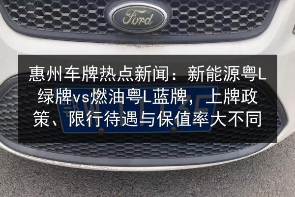 惠州车牌热点新闻:新能源粤L绿牌vs燃油粤L蓝牌,上牌政策、限行待遇与保值率大不同 第3张 惠州车牌热点新闻:新能源粤L绿牌vs燃油粤L蓝牌,上牌政策、限行待遇与保值率大不同 第3张