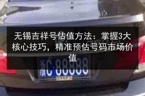 无锡吉祥号估值方法：掌握3大核心技巧，精准预估号码市场价值 第2张