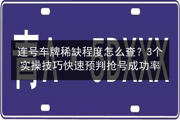 连号车牌稀缺程度怎么查?3个实操技巧快速预判抢号成功率 第2张 连号车牌稀缺程度怎么查?3个实操技巧快速预判抢号成功率 第2张