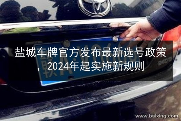 盐城车牌官方发布最新选号政策，2024年起实施新规则 第3张