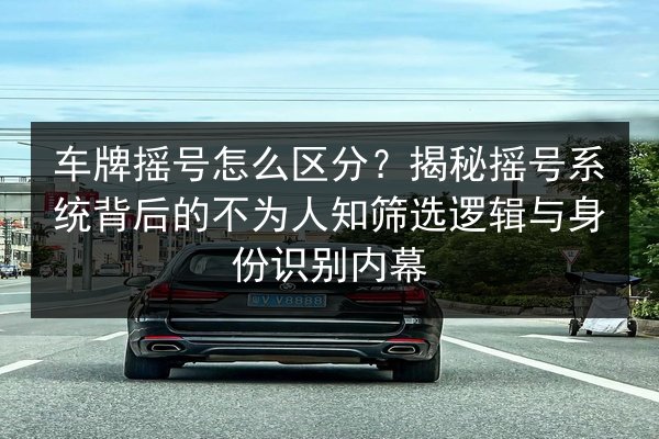 车牌摇号怎么区分?揭秘摇号系统背后的不为人知筛选逻辑与身份识别内幕 第2张 车牌摇号怎么区分?揭秘摇号系统背后的不为人知筛选逻辑与身份识别内幕 第2张