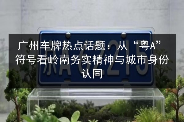 广州车牌热点话题：从“粤A”符号看岭南务实精神与城市身份认同 第2张