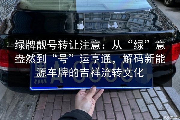 绿牌靓号转让注意：从“绿”意盎然到“号”运亨通，解码新能源车牌的吉祥流转文化 第3张